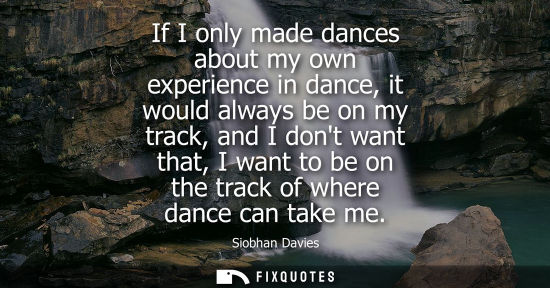 Small: If I only made dances about my own experience in dance, it would always be on my track, and I dont want