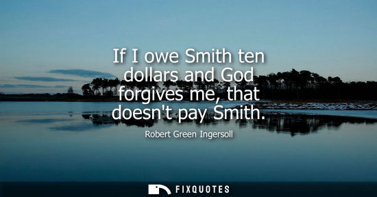 Small: If I owe Smith ten dollars and God forgives me, that doesnt pay Smith