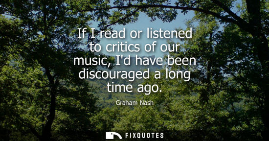 Small: If I read or listened to critics of our music, Id have been discouraged a long time ago