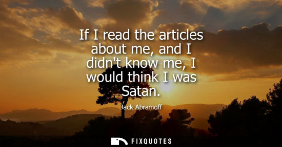 Small: If I read the articles about me, and I didnt know me, I would think I was Satan