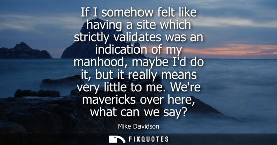 Small: If I somehow felt like having a site which strictly validates was an indication of my manhood, maybe Id
