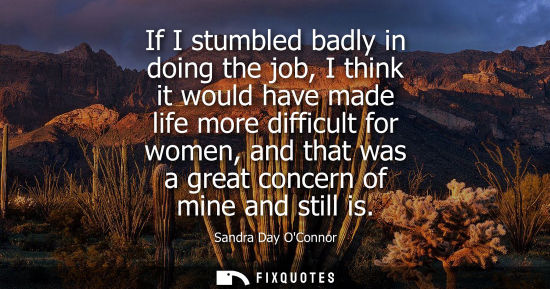 Small: If I stumbled badly in doing the job, I think it would have made life more difficult for women, and tha