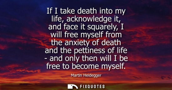 Small: If I take death into my life, acknowledge it, and face it squarely, I will free myself from the anxiety