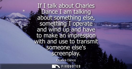 Small: If I talk about Charles Dance I am talking about something else, something I operate and wind up and ha