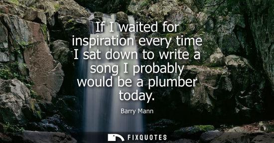 Small: If I waited for inspiration every time I sat down to write a song I probably would be a plumber today