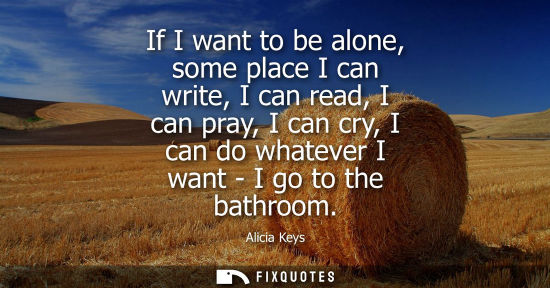 Small: If I want to be alone, some place I can write, I can read, I can pray, I can cry, I can do whatever I w