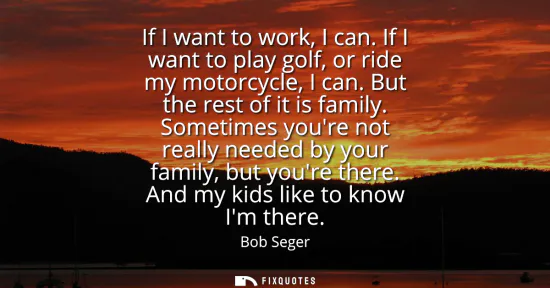 Small: If I want to work, I can. If I want to play golf, or ride my motorcycle, I can. But the rest of it is family.