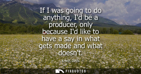 Small: If I was going to do anything, Id be a producer, only because Id like to have a say in what gets made a