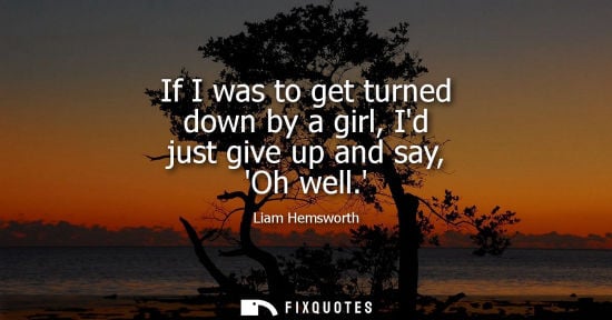 Small: If I was to get turned down by a girl, Id just give up and say, Oh well.