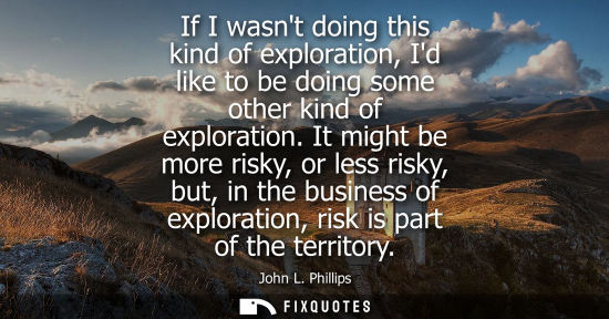 Small: If I wasnt doing this kind of exploration, Id like to be doing some other kind of exploration.
