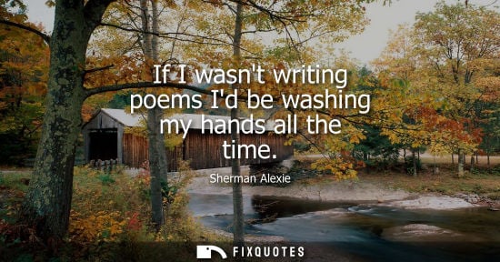 Small: If I wasnt writing poems Id be washing my hands all the time