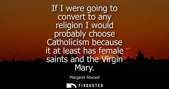 Small: If I were going to convert to any religion I would probably choose Catholicism because it at least has 