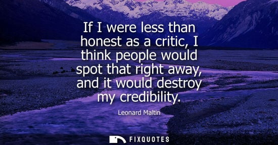 Small: If I were less than honest as a critic, I think people would spot that right away, and it would destroy