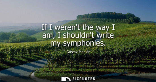 Small: If I werent the way I am, I shouldnt write my symphonies - Gustav Mahler