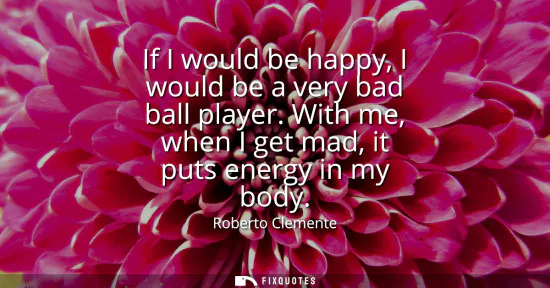 Small: If I would be happy, I would be a very bad ball player. With me, when I get mad, it puts energy in my body