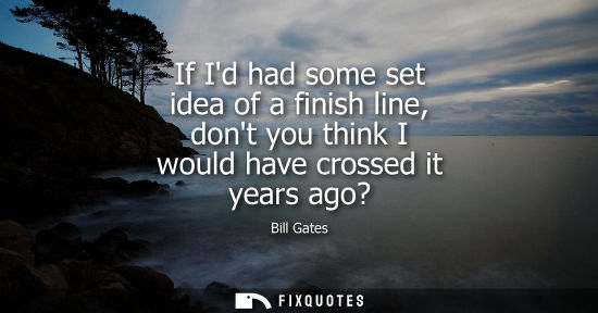 Small: Bill Gates: If Id had some set idea of a finish line, dont you think I would have crossed it years ago?