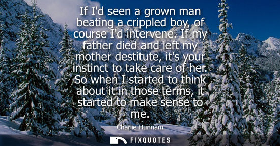 Small: If Id seen a grown man beating a crippled boy, of course Id intervene. If my father died and left my mo