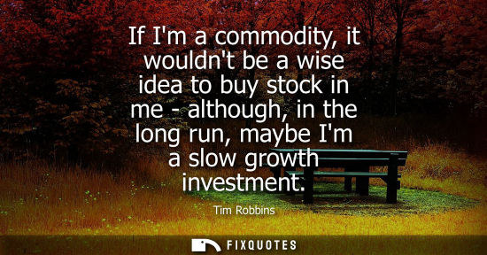 Small: If Im a commodity, it wouldnt be a wise idea to buy stock in me - although, in the long run, maybe Im a