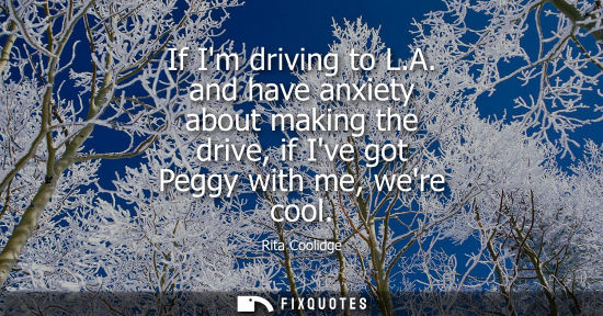 Small: If Im driving to L.A. and have anxiety about making the drive, if Ive got Peggy with me, were cool