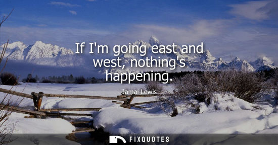 Small: If Im going east and west, nothings happening
