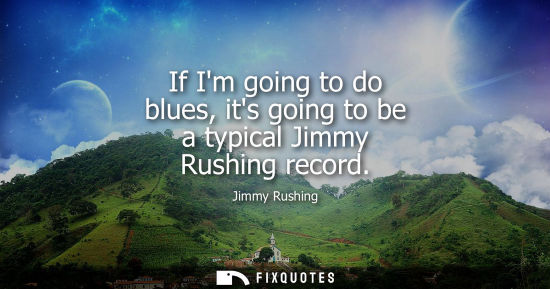 Small: If Im going to do blues, its going to be a typical Jimmy Rushing record