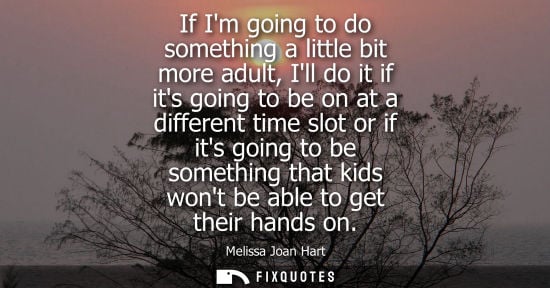 Small: If Im going to do something a little bit more adult, Ill do it if its going to be on at a different tim
