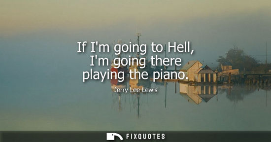 Small: If Im going to Hell, Im going there playing the piano