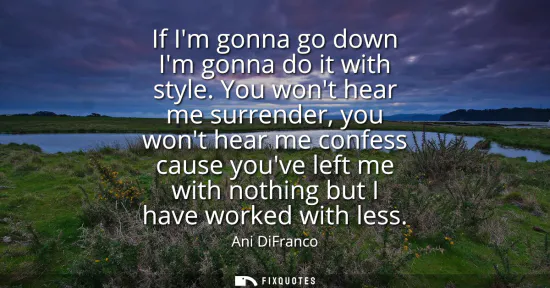Small: If Im gonna go down Im gonna do it with style. You wont hear me surrender, you wont hear me confess cause youv