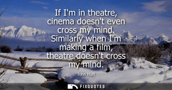 Small: If Im in theatre, cinema doesnt even cross my mind. Similarly when Im making a film, theatre doesnt cro