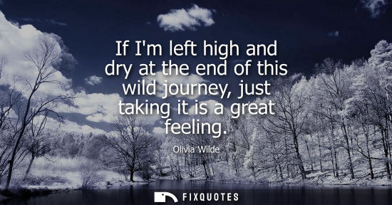 Small: If Im left high and dry at the end of this wild journey, just taking it is a great feeling
