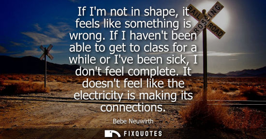 Small: If Im not in shape, it feels like something is wrong. If I havent been able to get to class for a while