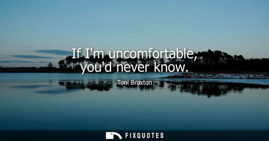 Small: If Im uncomfortable, youd never know