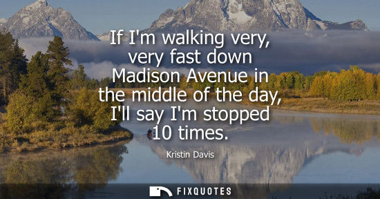 Small: If Im walking very, very fast down Madison Avenue in the middle of the day, Ill say Im stopped 10 times