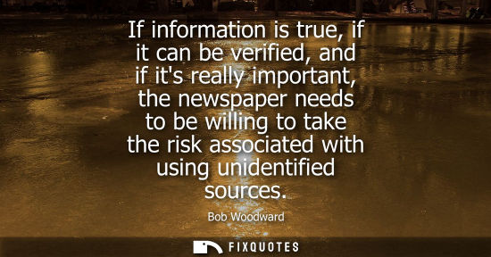 Small: If information is true, if it can be verified, and if its really important, the newspaper needs to be w