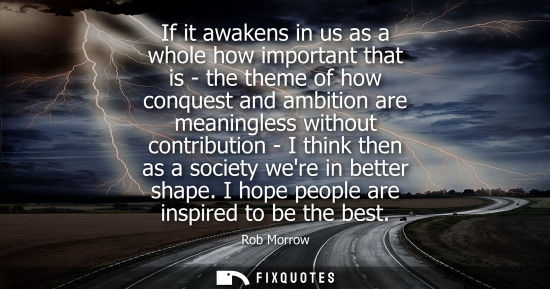 Small: If it awakens in us as a whole how important that is - the theme of how conquest and ambition are meaningless 