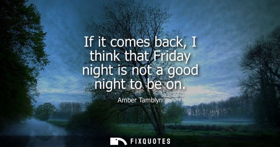 Small: If it comes back, I think that Friday night is not a good night to be on
