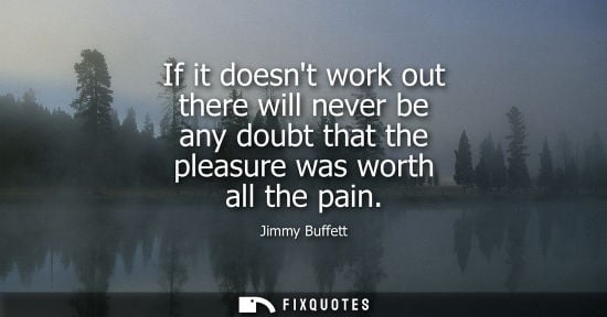 Small: If it doesnt work out there will never be any doubt that the pleasure was worth all the pain