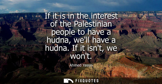Small: If it is in the interest of the Palestinian people to have a hudna, well have a hudna. If it isnt, we wont