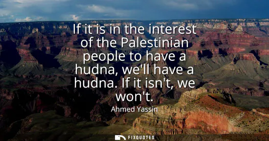 Small: If it is in the interest of the Palestinian people to have a hudna, well have a hudna. If it isnt, we wont