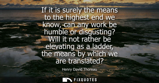 Small: If it is surely the means to the highest end we know, can any work be humble or disgusting? Will it not rather