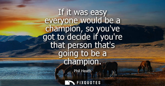 Small: If it was easy everyone would be a champion, so youve got to decide if youre that person thats going to be a c