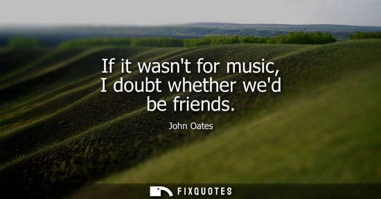Small: If it wasnt for music, I doubt whether wed be friends