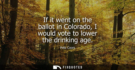 Small: If it went on the ballot in Colorado, I would vote to lower the drinking age