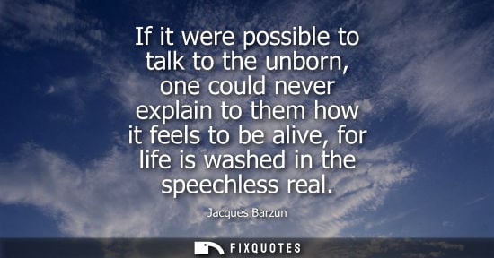 Small: If it were possible to talk to the unborn, one could never explain to them how it feels to be alive, fo