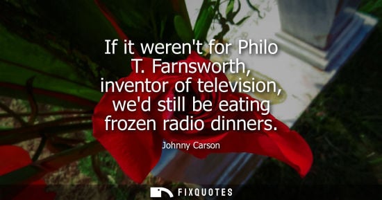 Small: If it werent for Philo T. Farnsworth, inventor of television, wed still be eating frozen radio dinners - Johnn