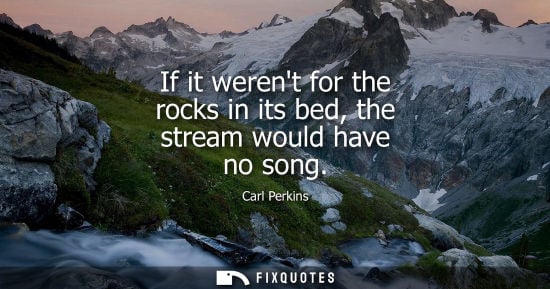 Small: If it werent for the rocks in its bed, the stream would have no song