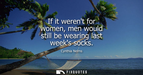Small: If it werent for women, men would still be wearing last weeks socks