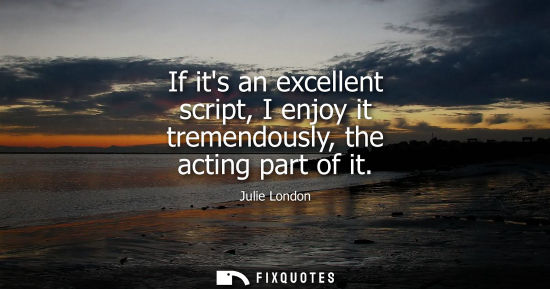 Small: If its an excellent script, I enjoy it tremendously, the acting part of it