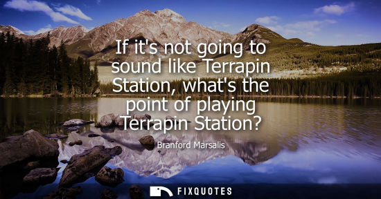 Small: If its not going to sound like Terrapin Station, whats the point of playing Terrapin Station?