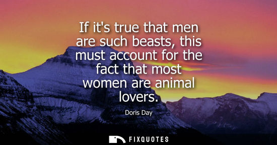 Small: If its true that men are such beasts, this must account for the fact that most women are animal lovers